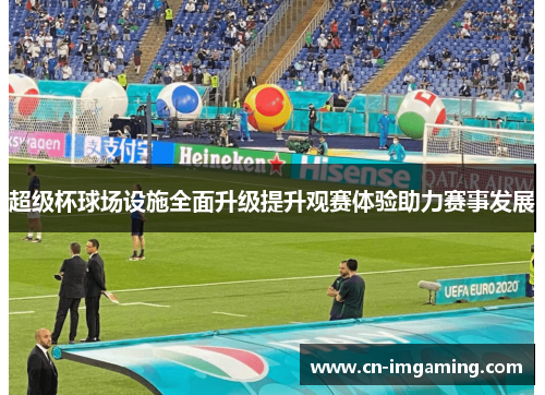 超级杯球场设施全面升级提升观赛体验助力赛事发展