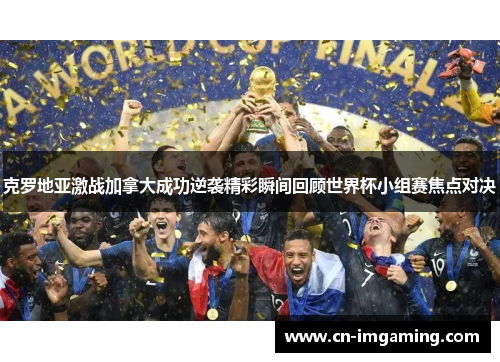 克罗地亚激战加拿大成功逆袭精彩瞬间回顾世界杯小组赛焦点对决