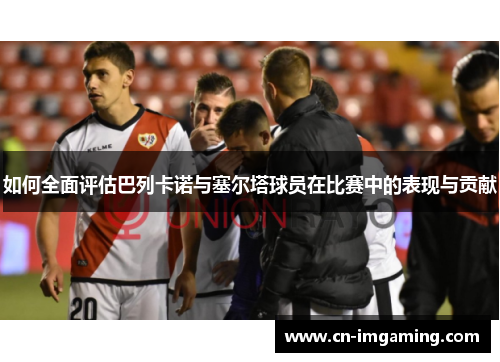 如何全面评估巴列卡诺与塞尔塔球员在比赛中的表现与贡献