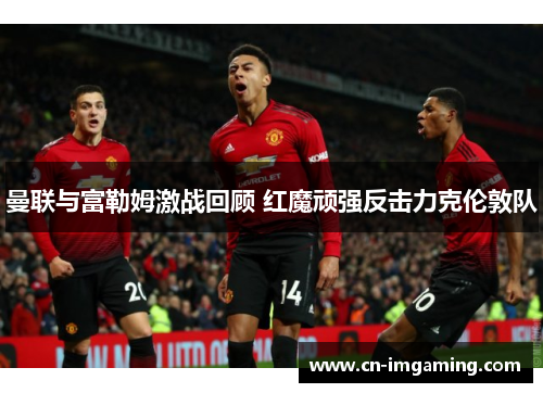 曼联与富勒姆激战回顾 红魔顽强反击力克伦敦队