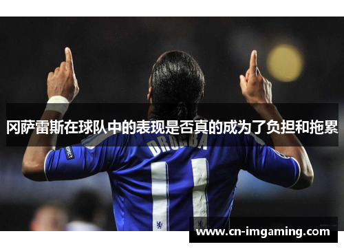冈萨雷斯在球队中的表现是否真的成为了负担和拖累 冈萨雷斯在球队中的表现是否真的成为了负担和拖累