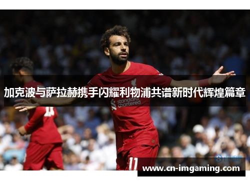 加克波与萨拉赫携手闪耀利物浦共谱新时代辉煌篇章