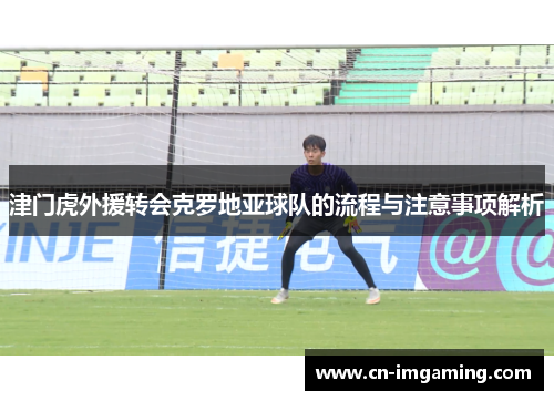 津门虎外援转会克罗地亚球队的流程与注意事项解析