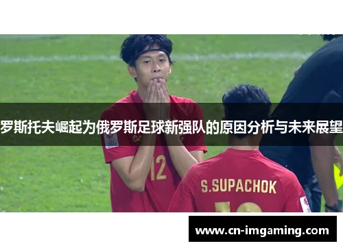 罗斯托夫崛起为俄罗斯足球新强队的原因分析与未来展望