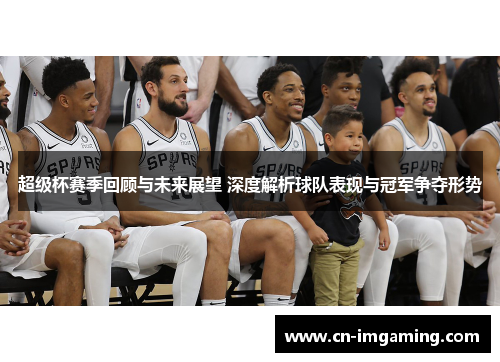 超级杯赛季回顾与未来展望 深度解析球队表现与冠军争夺形势