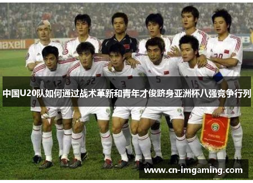 中国U20队如何通过战术革新和青年才俊跻身亚洲杯八强竞争行列 中国U20队如何通过战术革新和青年才俊跻身亚洲杯八强竞争行列