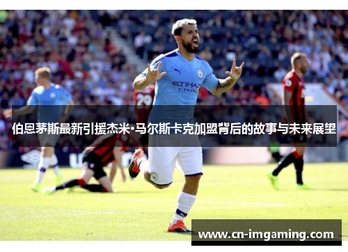 伯恩茅斯最新引援杰米·马尔斯卡克加盟背后的故事与未来展望