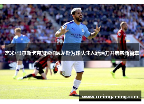 杰米·马尔斯卡克加盟伯恩茅斯为球队注入新活力开启崭新篇章