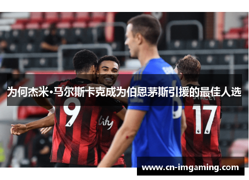 为何杰米·马尔斯卡克成为伯恩茅斯引援的最佳人选