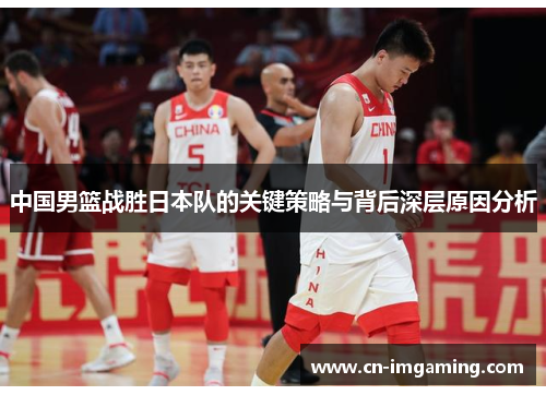 中国男篮战胜日本队的关键策略与背后深层原因分析
