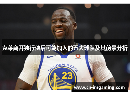 克莱离开独行侠后可能加入的五大球队及其前景分析 克莱离开独行侠后可能加入的五大球队及其前景分析