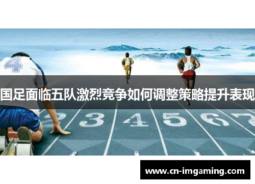 国足面临五队激烈竞争如何调整策略提升表现