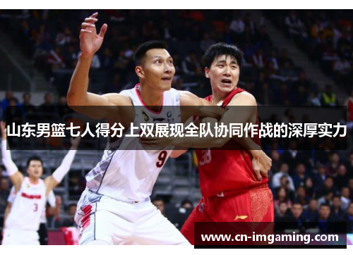 山东男篮七人得分上双展现全队协同作战的深厚实力