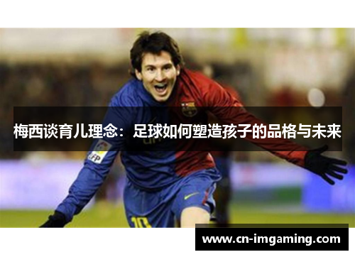 梅西谈育儿理念：足球如何塑造孩子的品格与未来