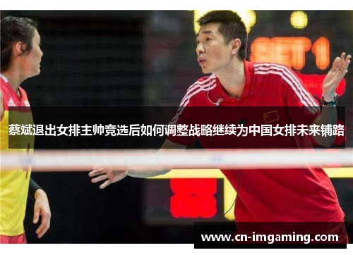 蔡斌退出女排主帅竞选后如何调整战略继续为中国女排未来铺路