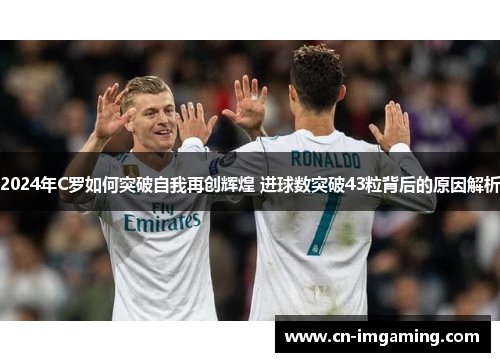 2024年C罗如何突破自我再创辉煌 进球数突破43粒背后的原因解析 2024年C罗如何突破自我再创辉煌 进球数突破43粒背后的原因解析