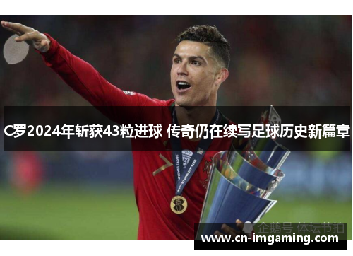 C罗2024年斩获43粒进球 传奇仍在续写足球历史新篇章