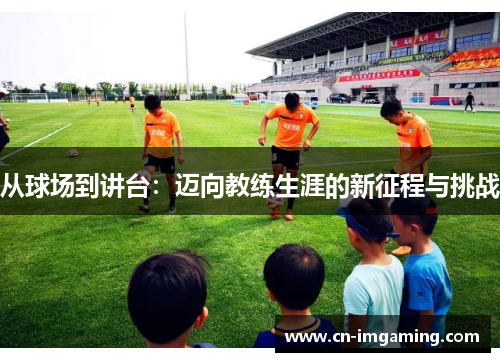 从球场到讲台：迈向教练生涯的新征程与挑战