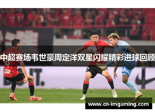 中超赛场韦世豪周定洋双星闪耀精彩进球回顾