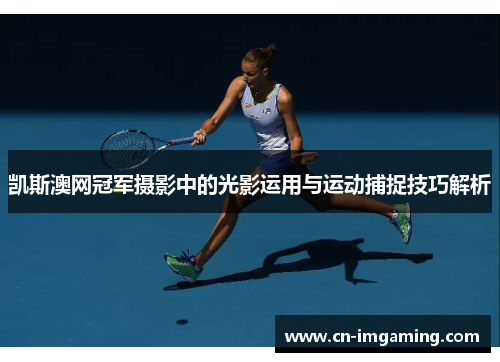 凯斯澳网冠军摄影中的光影运用与运动捕捉技巧解析