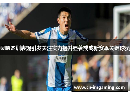 吴曦冬训表现引发关注实力提升显著或成新赛季关键球员 吴曦冬训表现引发关注实力提升显著或成新赛季关键球员