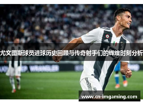 尤文图斯球员进球历史回顾与传奇射手们的辉煌时刻分析