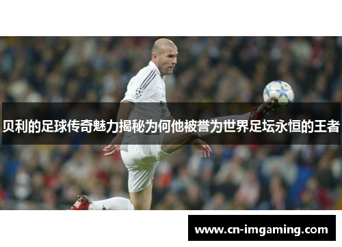 贝利的足球传奇魅力揭秘为何他被誉为世界足坛永恒的王者