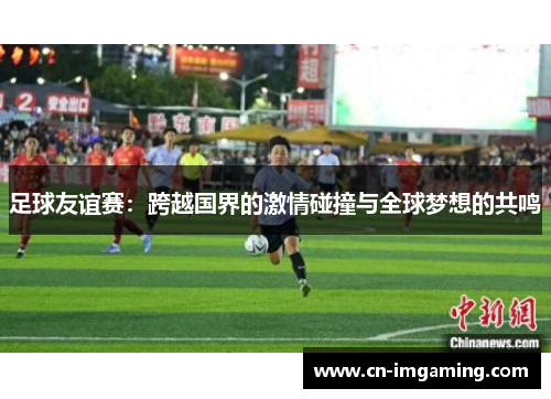 足球友谊赛：跨越国界的激情碰撞与全球梦想的共鸣