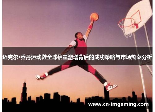 迈克尔·乔丹运动鞋全球销量激增背后的成功策略与市场热潮分析