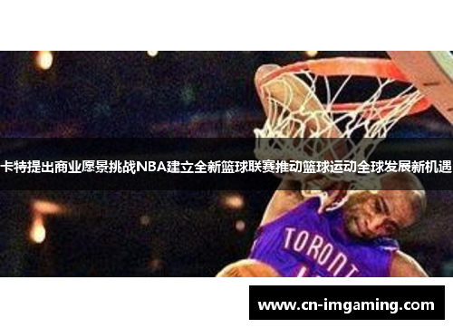 卡特提出商业愿景挑战NBA建立全新篮球联赛推动篮球运动全球发展新机遇