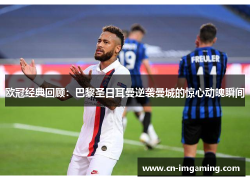 欧冠经典回顾：巴黎圣日耳曼逆袭曼城的惊心动魄瞬间