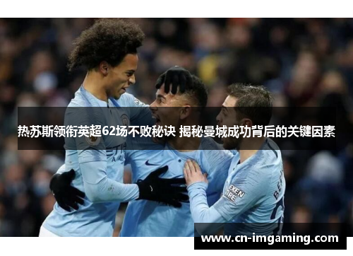 热苏斯领衔英超62场不败秘诀 揭秘曼城成功背后的关键因素