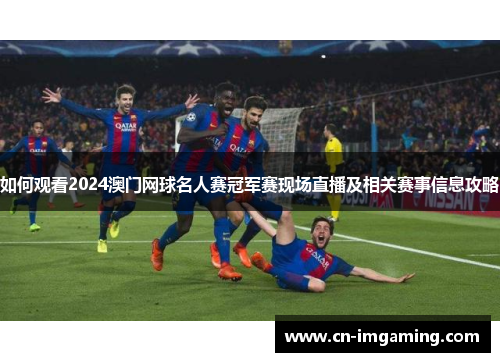 如何观看2024澳门网球名人赛冠军赛现场直播及相关赛事信息攻略