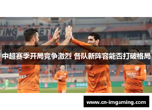 中超赛季开局竞争激烈 各队新阵容能否打破格局