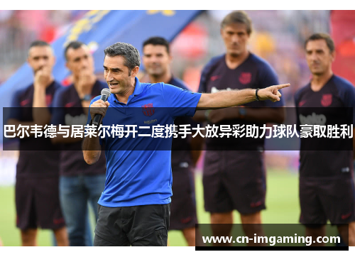 巴尔韦德与居莱尔梅开二度携手大放异彩助力球队豪取胜利