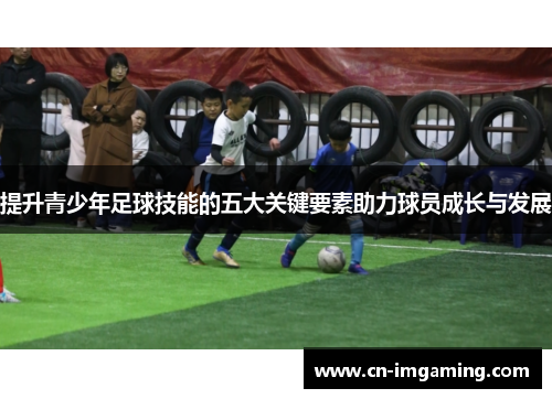 提升青少年足球技能的五大关键要素助力球员成长与发展