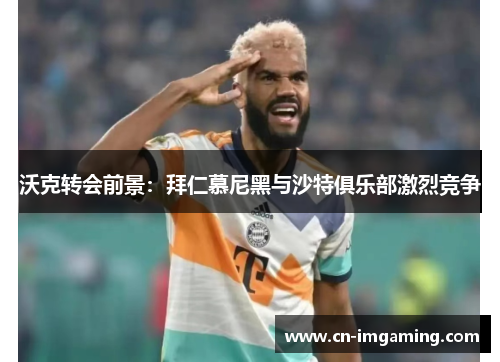 沃克转会前景：拜仁慕尼黑与沙特俱乐部激烈竞争