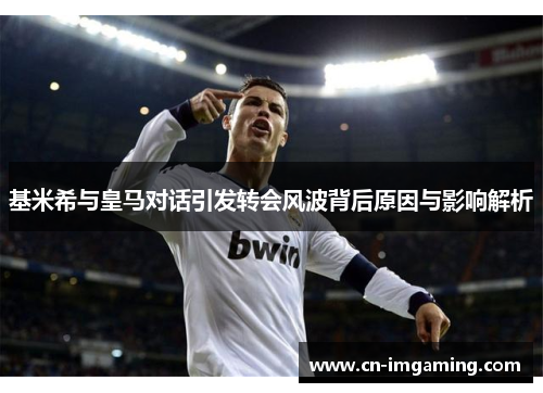 基米希与皇马对话引发转会风波背后原因与影响解析