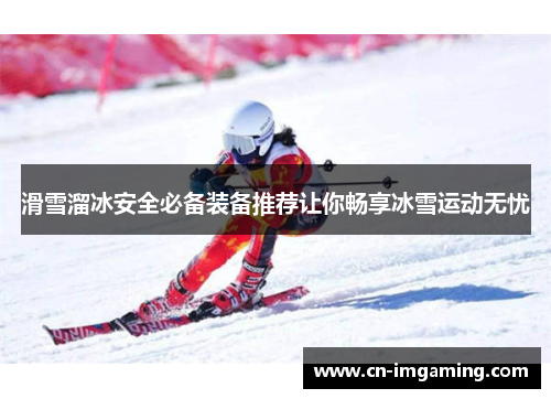 滑雪溜冰安全必备装备推荐让你畅享冰雪运动无忧