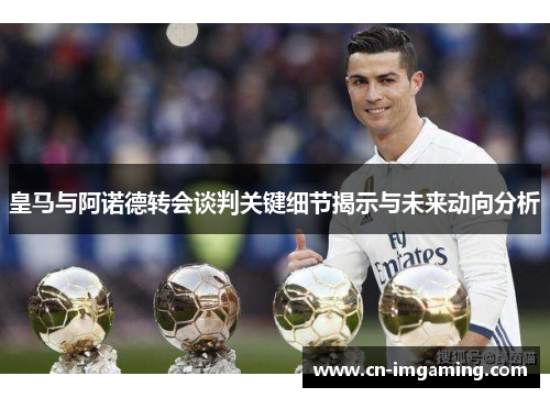 皇马与阿诺德转会谈判关键细节揭示与未来动向分析