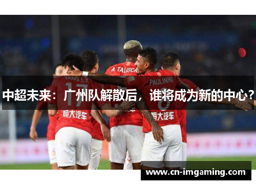 中超未来：广州队解散后，谁将成为新的中心？
