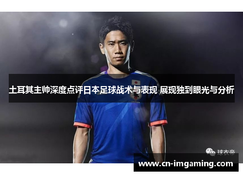 土耳其主帅深度点评日本足球战术与表现 展现独到眼光与分析