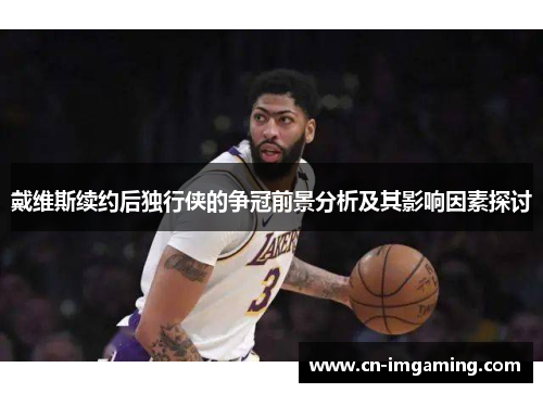 戴维斯续约后独行侠的争冠前景分析及其影响因素探讨