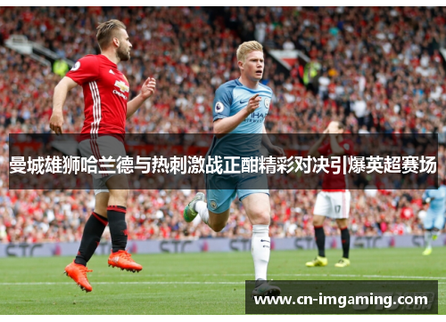 曼城雄狮哈兰德与热刺激战正酣精彩对决引爆英超赛场
