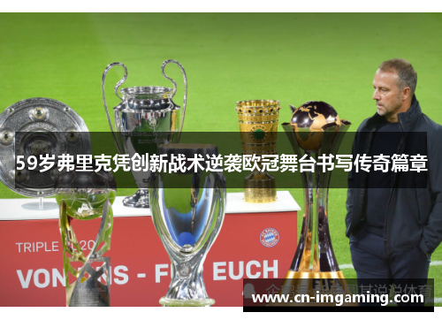 59岁弗里克凭创新战术逆袭欧冠舞台书写传奇篇章
