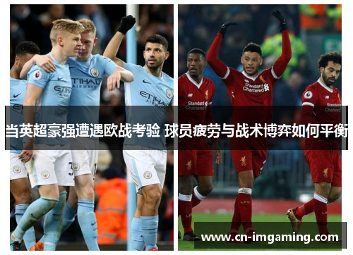 当英超豪强遭遇欧战考验 球员疲劳与战术博弈如何平衡