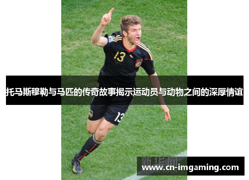 托马斯穆勒与马匹的传奇故事揭示运动员与动物之间的深厚情谊