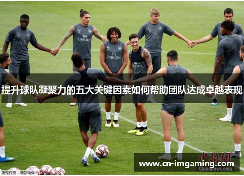 提升球队凝聚力的五大关键因素如何帮助团队达成卓越表现