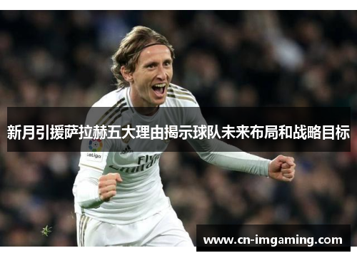 新月引援萨拉赫五大理由揭示球队未来布局和战略目标