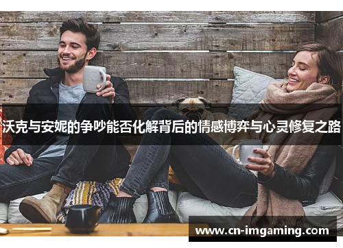 沃克与安妮的争吵能否化解背后的情感博弈与心灵修复之路